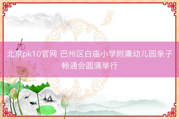 北京pk10官网 巴州区白庙小学附庸幼儿园亲子畅通会圆满举行
