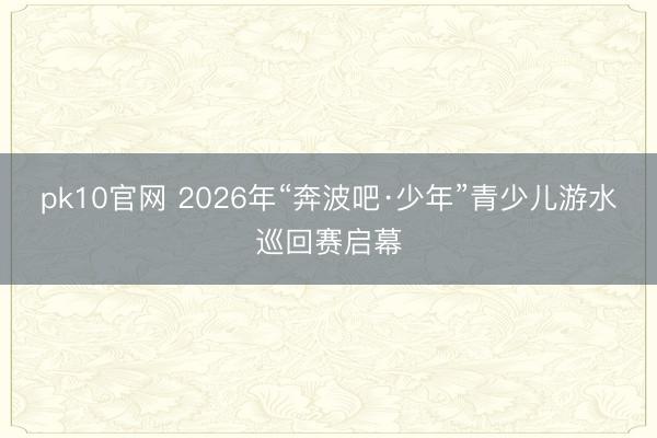 pk10官网 2026年“奔波吧·少年”青少儿游水巡回赛启幕