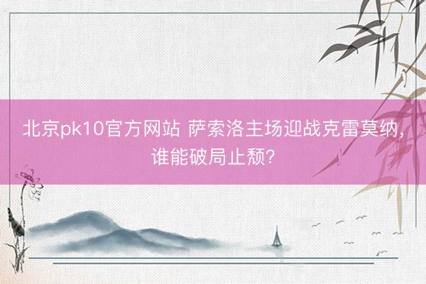 北京pk10官方网站 萨索洛主场迎战克雷莫纳，谁能破局止颓？