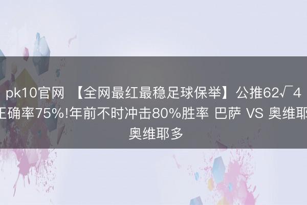 pk10官网 【全网最红最稳足球保举】公推62√45正确率75%!年前不时冲击80%胜率 巴萨 VS 奥维耶多
