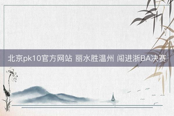 北京pk10官方网站 丽水胜温州 闯进浙BA决赛