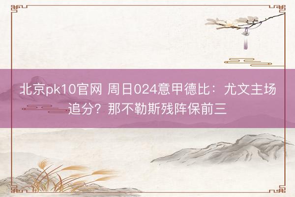 北京pk10官网 周日024意甲德比：尤文主场追分？那不勒斯残阵保前三