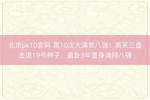 北京pk10官网 第10次大满贯八强！高芙三盘击退19号种子，蛊卦3年置身澳网八强