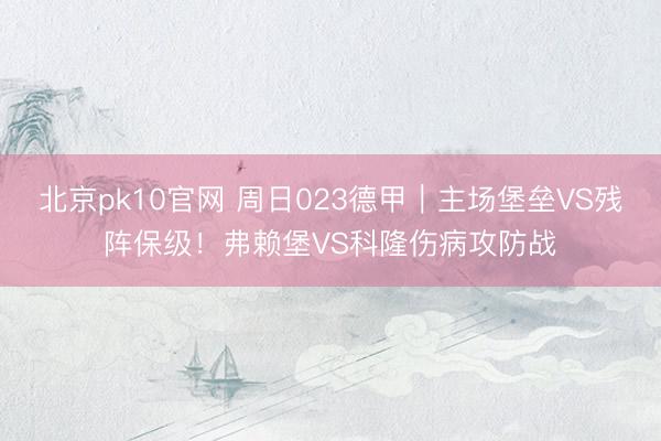 北京pk10官网 周日023德甲｜主场堡垒VS残阵保级！弗赖堡VS科隆伤病攻防战