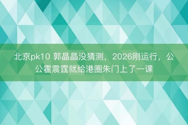 北京pk10 郭晶晶没猜测，2026刚运行，公公霍震霆就给港圈朱门上了一课