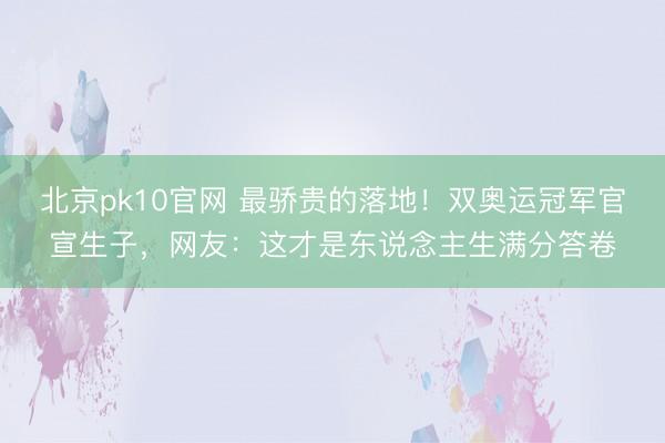 北京pk10官网 最骄贵的落地！双奥运冠军官宣生子，网友：这才是东说念主生满分答卷