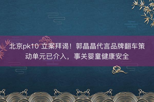 北京pk10 立案拜谒！郭晶晶代言品牌翻车策动单元已介入，事关婴童健康安全