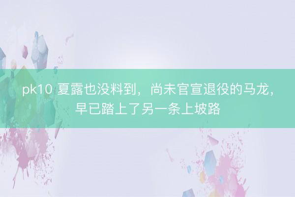 pk10 夏露也没料到，尚未官宣退役的马龙，早已踏上了另一条上坡路