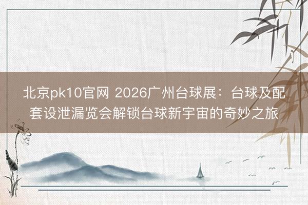 北京pk10官网 2026广州台球展：台球及配套设泄漏览会解锁台球新宇宙的奇妙之旅