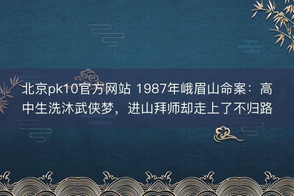 北京pk10官方网站 1987年峨眉山命案:高中生洗沐武侠梦,进山拜师却走上了不归路