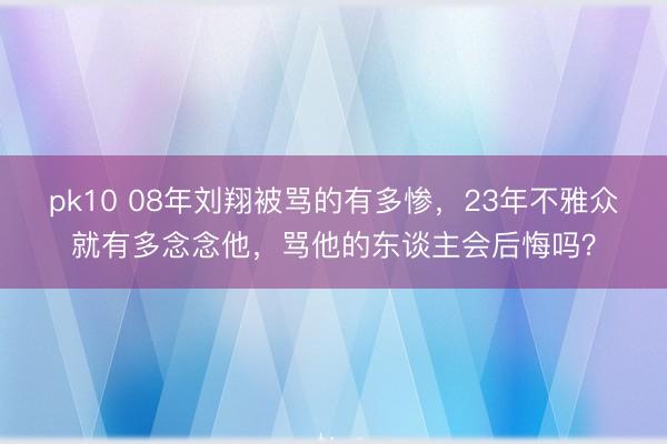pk10 08年刘翔被骂的有多惨，23年不雅众就有多念念他，骂他的东谈主会后悔吗？