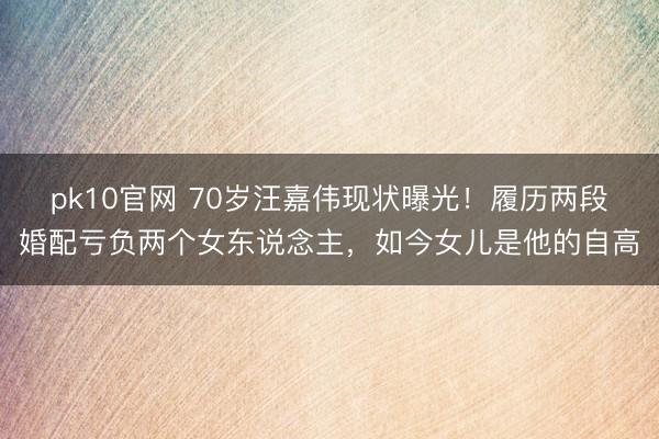pk10官网 70岁汪嘉伟现状曝光！履历两段婚配亏负两个女东说念主，如今女儿是他的自高