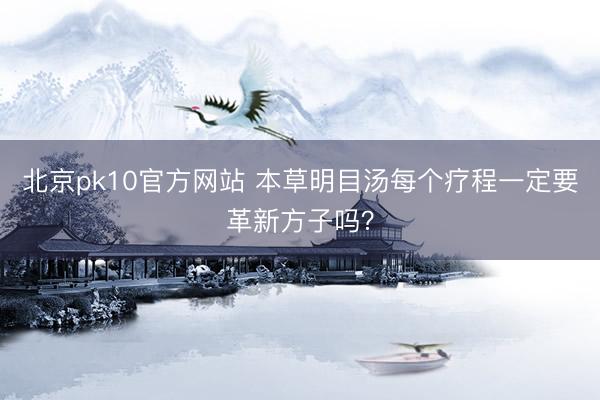 北京pk10官方网站 本草明目汤每个疗程一定要革新方子吗？