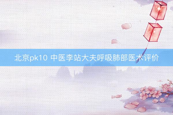 北京pk10 中医李站大夫呼吸肺部医术评价