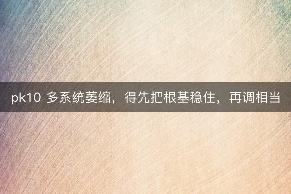 pk10 多系统萎缩，得先把根基稳住，再调相当