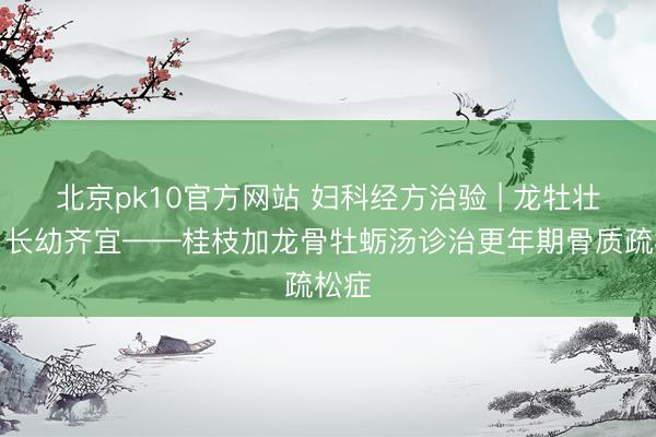 北京pk10官方网站 妇科经方治验 | 龙牡壮骨，长幼齐宜——桂枝加龙骨牡蛎汤诊治更年期骨质疏松症