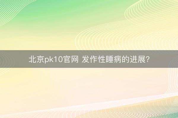 北京pk10官网 发作性睡病的进展？
