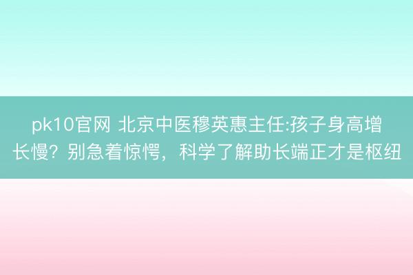 pk10官网 北京中医穆英惠主任:孩子身高增长慢？别急着惊愕，科学了解助长端正才是枢纽