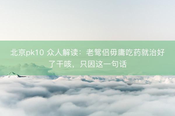 北京pk10 众人解读：老鸳侣毋庸吃药就治好了干咳，只因这一句话