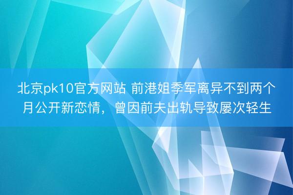 北京pk10官方网站 前港姐季军离异不到两个月公开新恋情，曾因前夫出轨导致屡次轻生