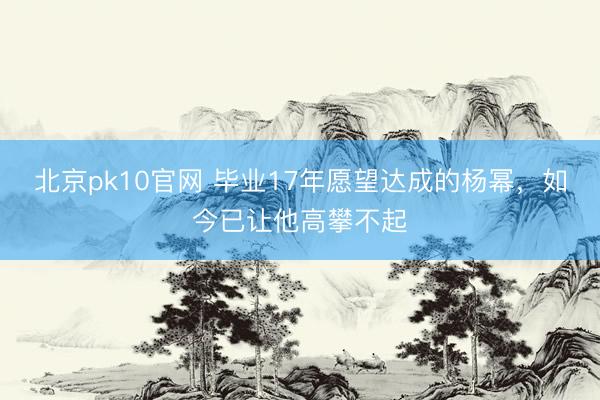 北京pk10官网 毕业17年愿望达成的杨幂，如今已让他高攀不起