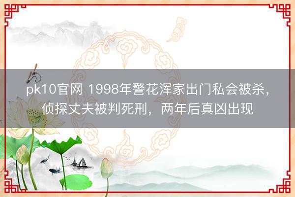 pk10官网 1998年警花浑家出门私会被杀，侦探丈夫被判死刑，两年后真凶出现