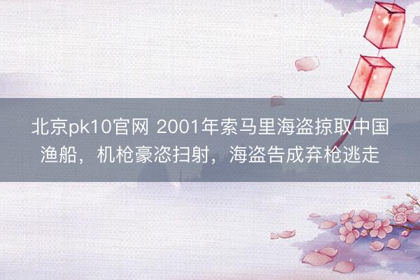 北京pk10官网 2001年索马里海盗掠取中国渔船，机枪豪恣扫射，海盗告成弃枪逃走