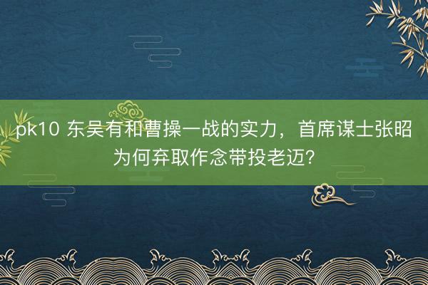 pk10 东吴有和曹操一战的实力，首席谋士张昭为何弃取作念带投老迈？