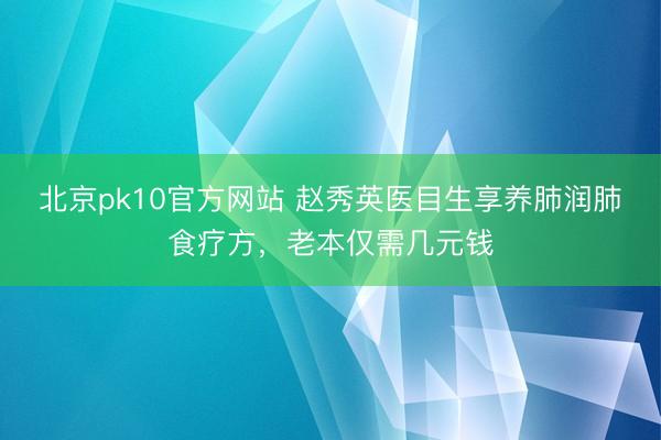 北京pk10官方网站 赵秀英医目生享养肺润肺食疗方,老本仅需几元钱