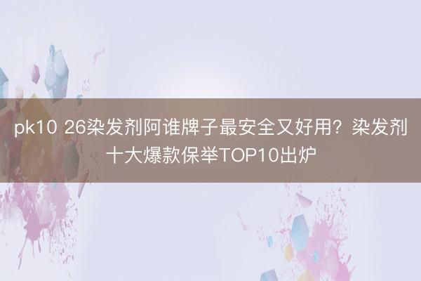 pk10 26染发剂阿谁牌子最安全又好用？染发剂十大爆款保举TOP10出炉