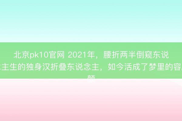 北京pk10官网 2021年,腰折两半倒窥东说念主生的独身汉折叠东说念主,如今活成了梦里的容颜