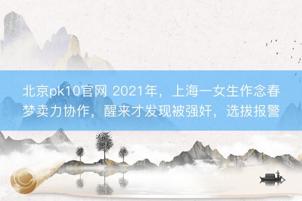 北京pk10官网 2021年,上海一女生作念春梦卖力协作,醒来才发现被强奸,选拔报警