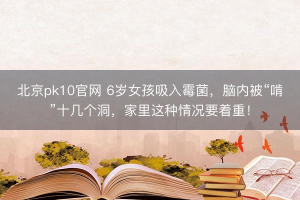 北京pk10官网 6岁女孩吸入霉菌,脑内被“啃”十几个洞,家里这种情况要着重!
