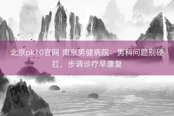 北京pk10官网 南京男健病院:男科问题别硬扛,步调诊疗早康复