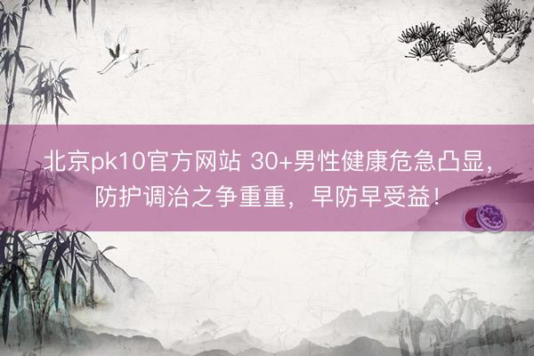北京pk10官方网站 30+男性健康危急凸显，防护调治之争重重，早防早受益！