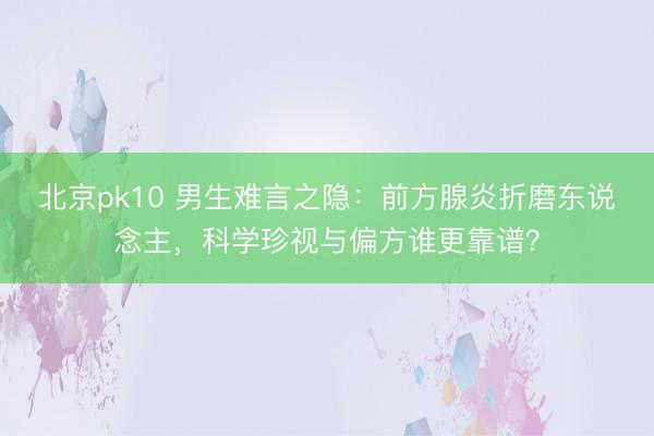 北京pk10 男生难言之隐:前方腺炎折磨东说念主,科学珍视与偏方谁更靠谱?