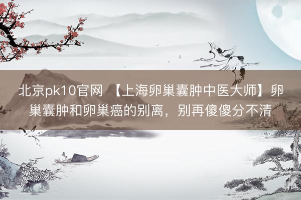 北京pk10官网 【上海卵巢囊肿中医大师】卵巢囊肿和卵巢癌的别离,别再傻傻分不清
