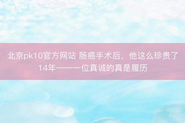 北京pk10官方网站 肠癌手术后,他这么珍贵了14年——一位真诚的真是履历