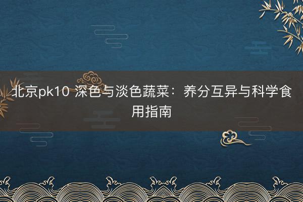 北京pk10 深色与淡色蔬菜：养分互异与科学食用指南