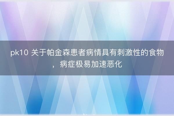 pk10 关于帕金森患者病情具有刺激性的食物,病症极易加速恶化
