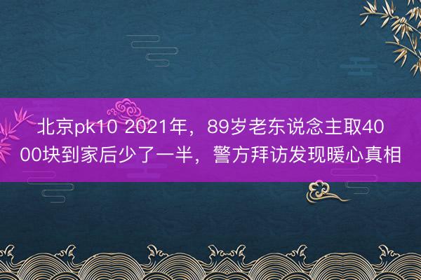 北京pk10 2021年,89岁老东说念主取4000块到家后少了一半,警方拜访发现暖心真相