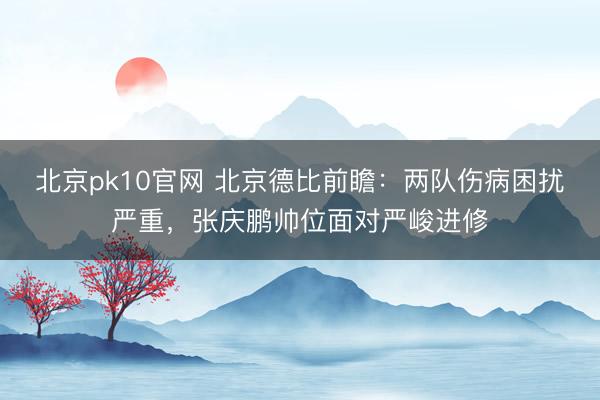 北京pk10官网 北京德比前瞻:两队伤病困扰严重,张庆鹏帅位面对严峻进修