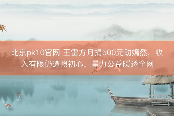 北京pk10官网 王雷方月捐500元助嫣然,收入有限仍遵照初心,量力公益暖透全网