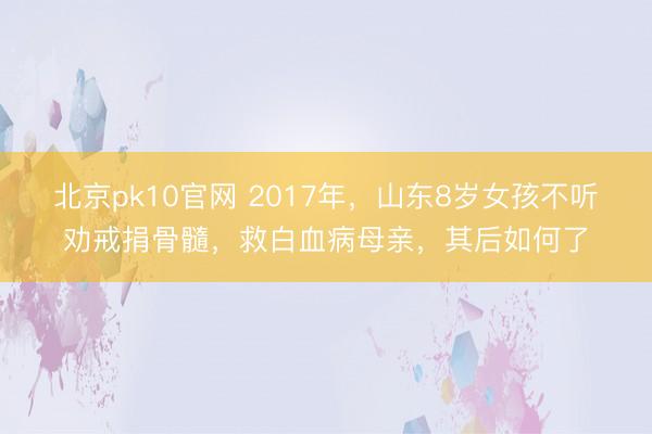 北京pk10官网 2017年,山东8岁女孩不听劝戒捐骨髓,救白血病母亲,其后如何了
