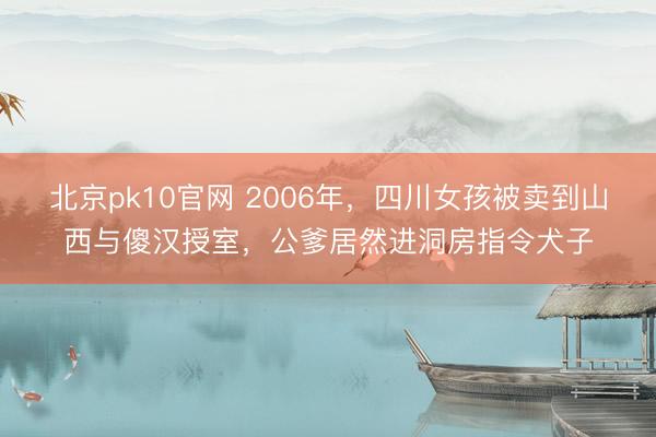北京pk10官网 2006年,四川女孩被卖到山西与傻汉授室,公爹居然进洞房指令犬子