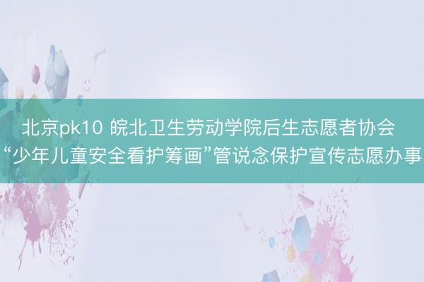 北京pk10 皖北卫生劳动学院后生志愿者协会 “少年儿童安全看护筹画”管说念保护宣传志愿办事