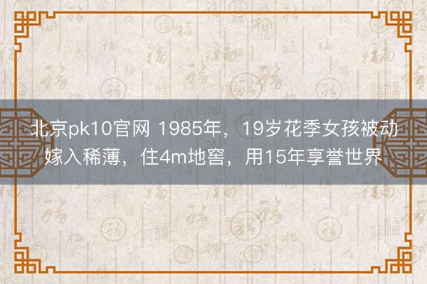 北京pk10官网 1985年，19岁花季女孩被动嫁入稀薄，住4m地窖，用15年享誉世界