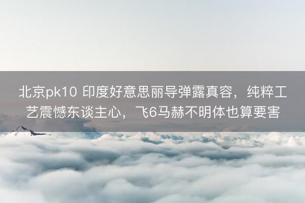 北京pk10 印度好意思丽导弹露真容,纯粹工艺震憾东谈主心,飞6马赫不明体也算要害