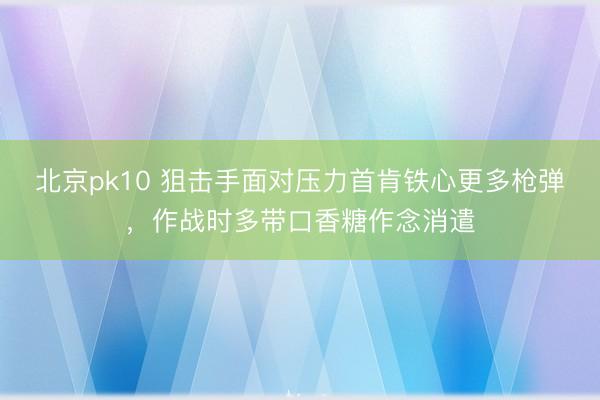 北京pk10 狙击手面对压力首肯铁心更多枪弹,作战时多带口香糖作念消遣
