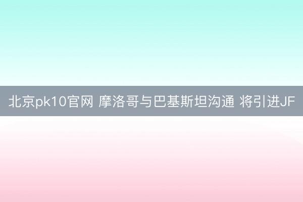 北京pk10官网 摩洛哥与巴基斯坦沟通 将引进JF